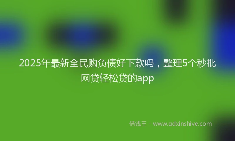 2025年最新全民购负债好下款吗，整理5个秒批网贷轻松贷的app