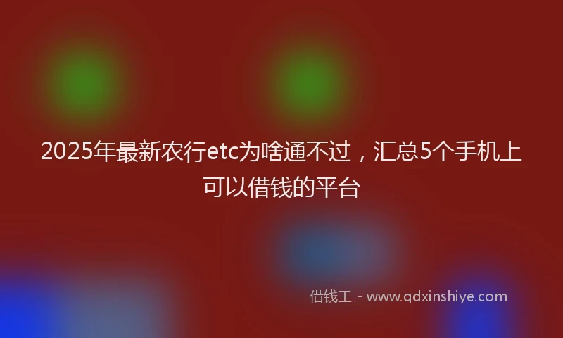 2025年最新农行etc为啥通不过，汇总5个手机上可以借钱的平台