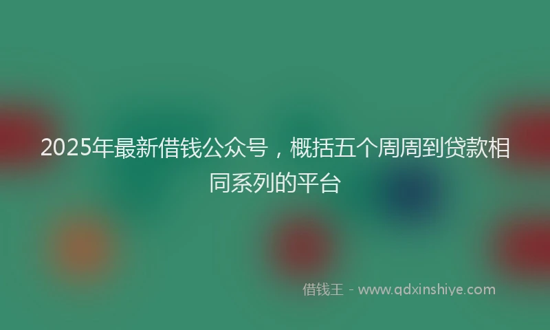 2025年最新借钱公众号，概括五个周周到贷款相同系列的平台