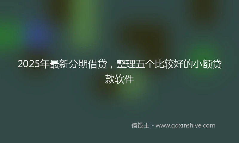 2025年最新分期借贷，整理五个比较好的小额贷款软件