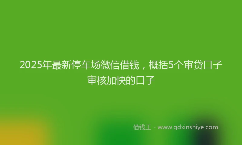 2025年最新停车场微信借钱，概括5个审贷口子审核加快的口子