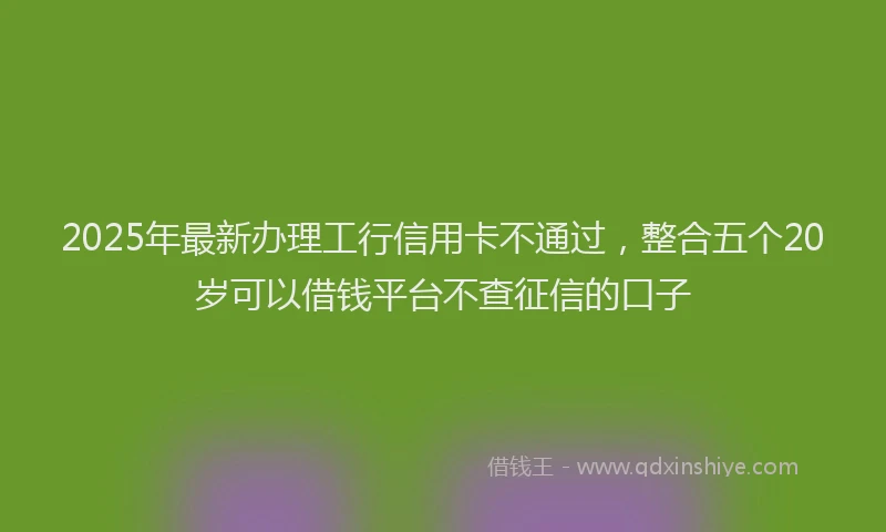 2025年最新办理工行信用卡不通过，整合五个20岁可以借钱平台不查征信的口子