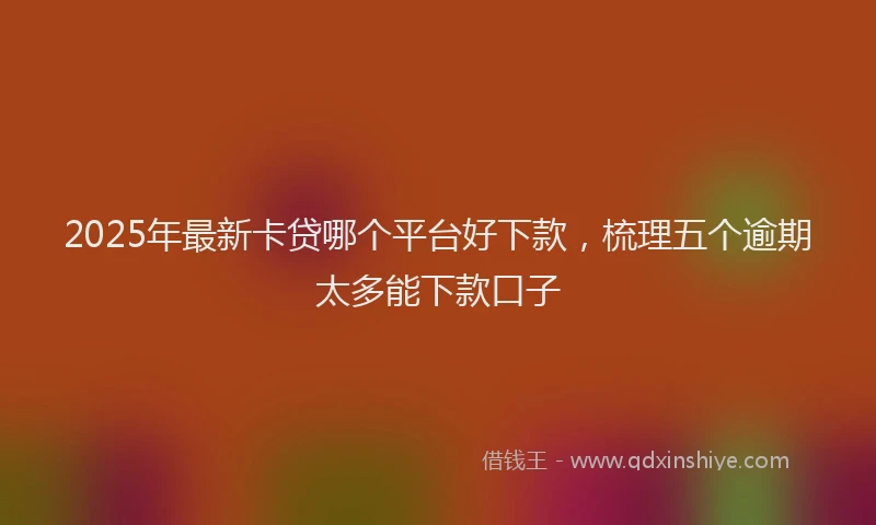 2025年最新卡贷哪个平台好下款，梳理五个逾期太多能下款口子