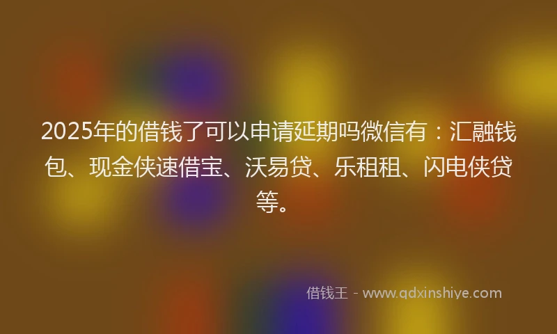 2025年的借钱了可以申请延期吗微信有：汇融钱包、现金侠速借宝、沃易贷、乐租租、闪电侠贷等。