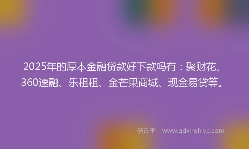 2025年的厚本金融贷款好下款吗有：聚财花、360速融、乐租租、金芒果商城、现金易贷等。