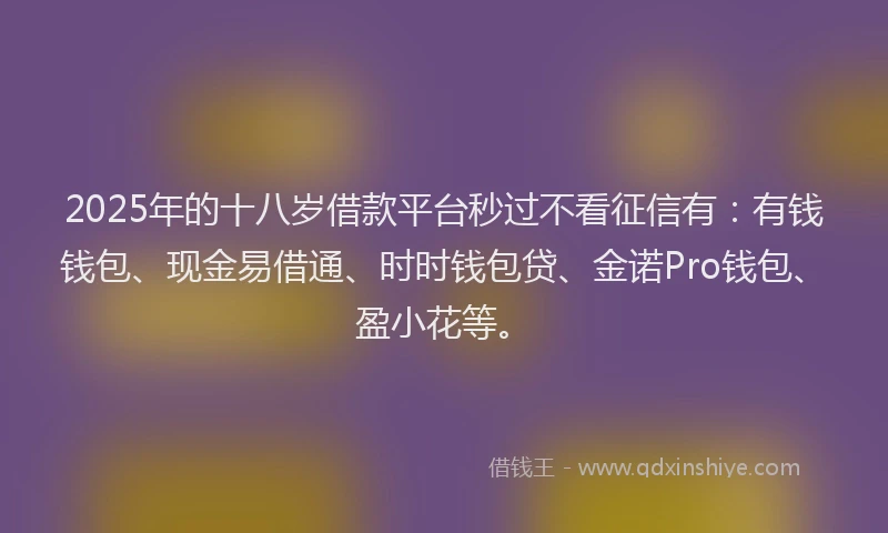 2025年的十八岁借款平台秒过不看征信有：有钱钱包、现金易借通、时时钱包贷、金诺Pro钱包、盈小花等。