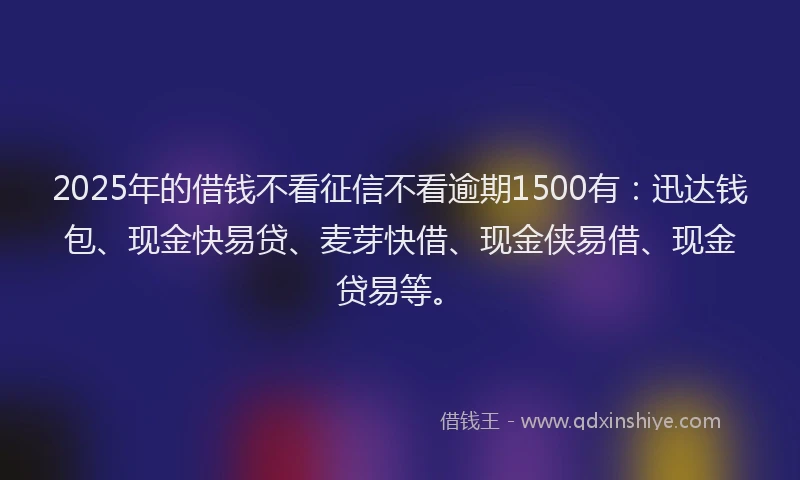 2025年的借钱不看征信不看逾期1500有：迅达钱包、现金快易贷、麦芽快借、现金侠易借、现金贷易等。