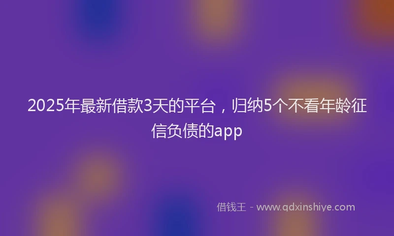 2025年最新借款3天的平台，归纳5个不看年龄征信负债的app