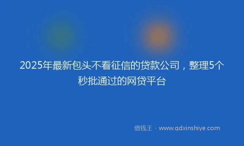 2025年最新包头不看征信的贷款公司，整理5个秒批通过的网贷平台