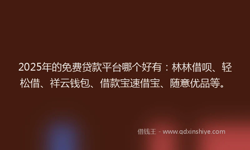 2025年的免费贷款平台哪个好有：林林借呗、轻松借、祥云钱包、借款宝速借宝、随意优品等。