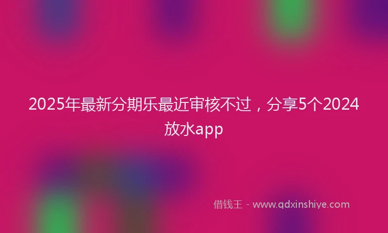 2025年最新分期乐最近审核不过，分享5个2024放水app