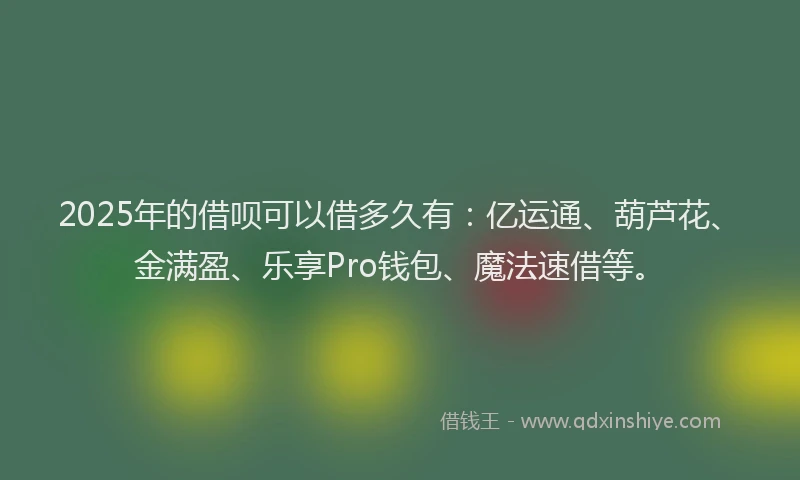 2025年的借呗可以借多久有：亿运通、葫芦花、金满盈、乐享Pro钱包、魔法速借等。