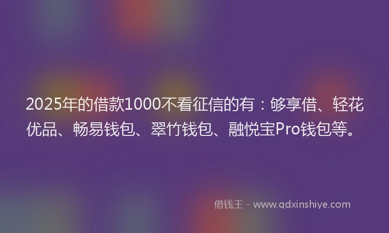 2025年的借款1000不看征信的有：够享借、轻花优品、畅易钱包、翠竹钱包、融悦宝Pro钱包等。