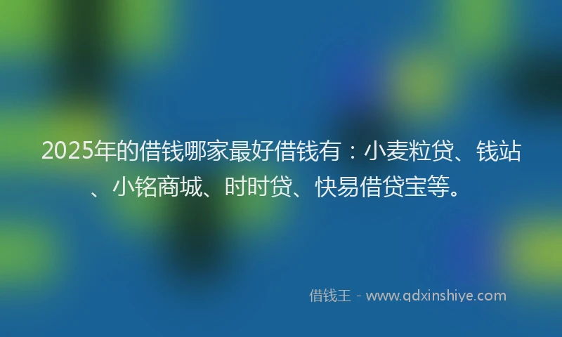 2025年的借钱哪家最好借钱有：小麦粒贷、钱站、小铭商城、时时贷、快易借贷宝等。