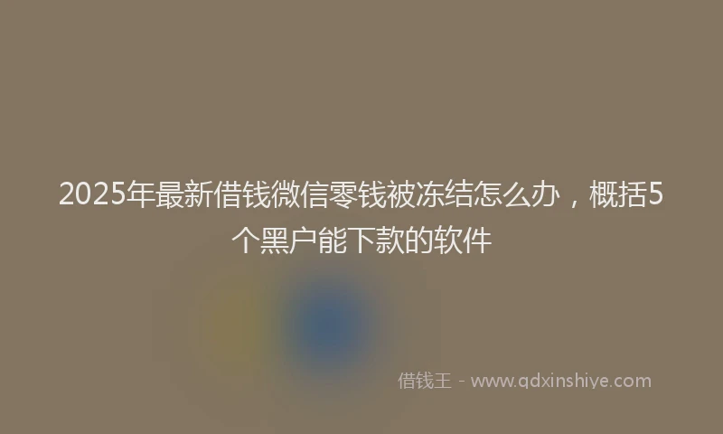 2025年最新借钱微信零钱被冻结怎么办，概括5个黑户能下款的软件