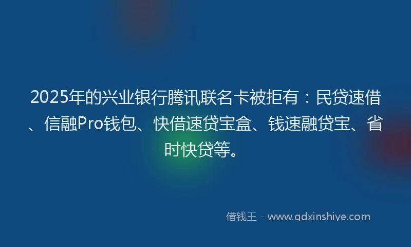 2025年的兴业银行腾讯联名卡被拒有：民贷速借、信融Pro钱包、快借速贷宝盒、钱速融贷宝、省时快贷等。