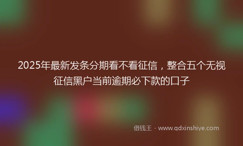 2025年最新发条分期看不看征信，整合五个无视征信黑户当前逾期必下款的口子