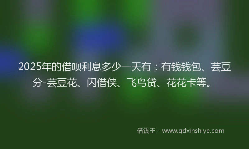 2025年的借呗利息多少一天有：有钱钱包、芸豆分-芸豆花、闪借侠、飞鸟贷、花花卡等。