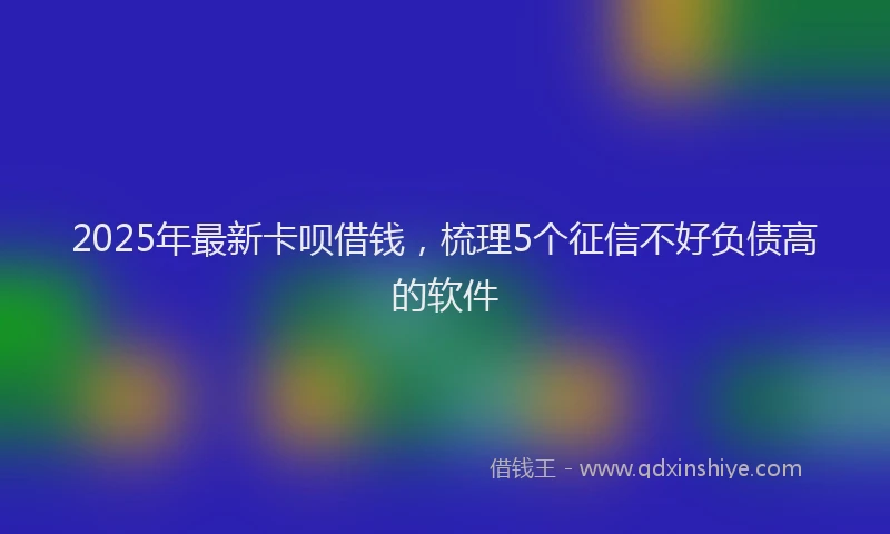 2025年最新卡呗借钱，梳理5个征信不好负债高的软件
