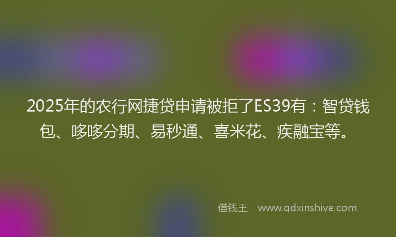 2025年的农行网捷贷申请被拒了ES39有：智贷钱包、哆哆分期、易秒通、喜米花、疾融宝等。