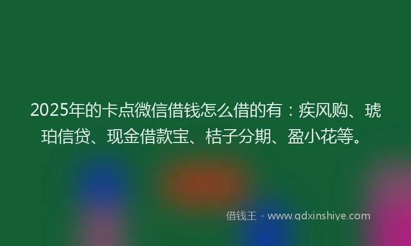 2025年的卡点微信借钱怎么借的有：疾风购、琥珀信贷、现金借款宝、桔子分期、盈小花等。