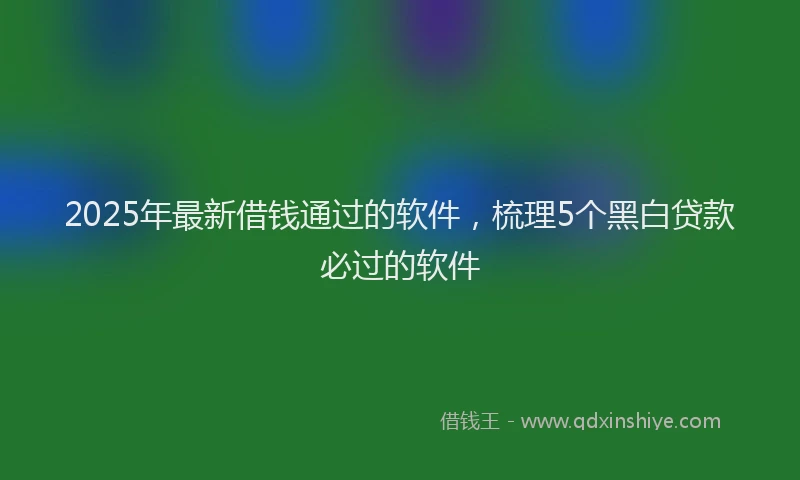 2025年最新借钱通过的软件，梳理5个黑白贷款必过的软件