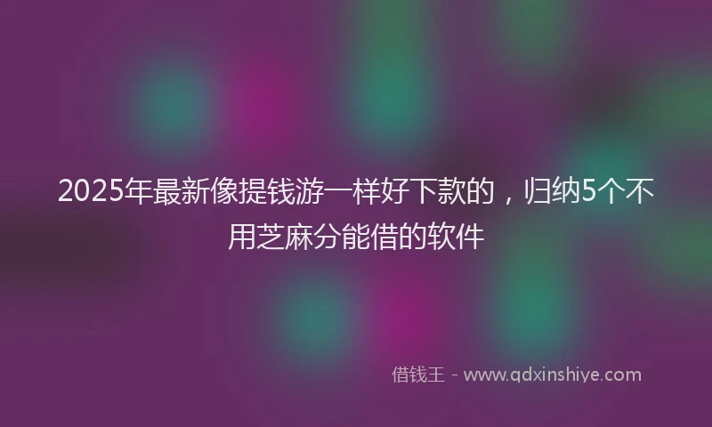 2025年最新像提钱游一样好下款的，归纳5个不用芝麻分能借的软件