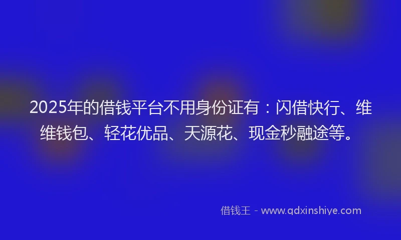 2025年的借钱平台不用身份证有：闪借快行、维维钱包、轻花优品、天源花、现金秒融途等。