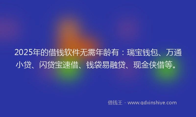 2025年的借钱软件无需年龄有：瑞宝钱包、万通小贷、闪贷宝速借、钱袋易融贷、现金侠借等。