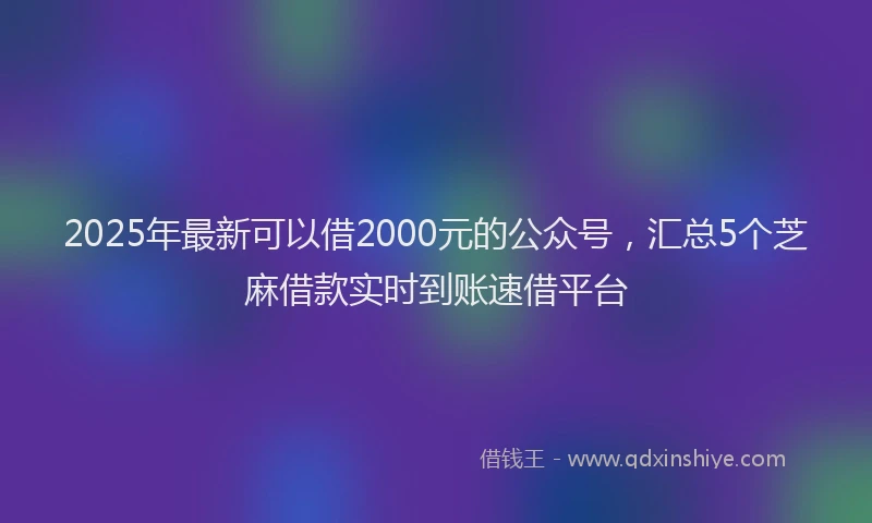 2025年最新可以借2000元的公众号，汇总5个芝麻借款实时到账速借平台