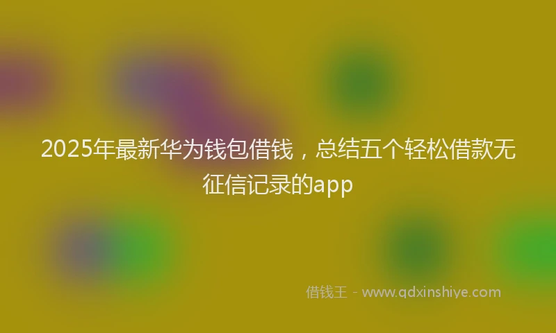 2025年最新华为钱包借钱，总结五个轻松借款无征信记录的app