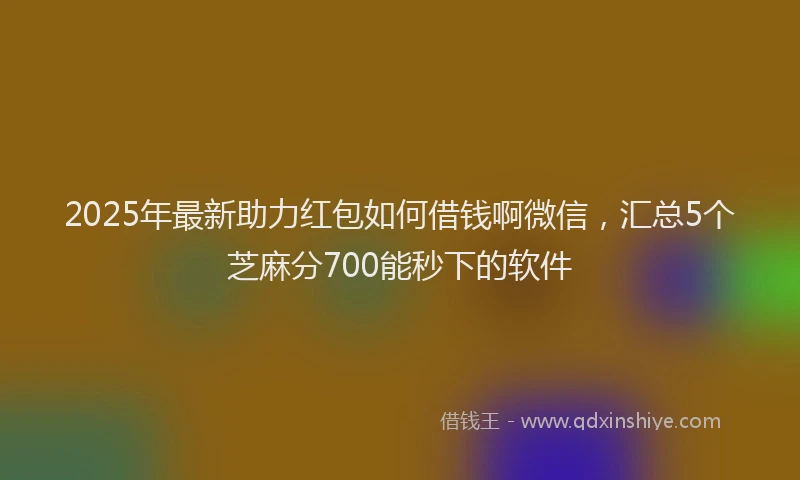2025年最新助力红包如何借钱啊微信，汇总5个芝麻分700能秒下的软件
