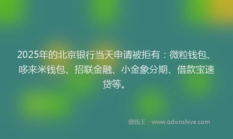 2025年的北京银行当天申请被拒有：微粒钱包、哆来米钱包、招联金融、小金象分期、借款宝速贷等。