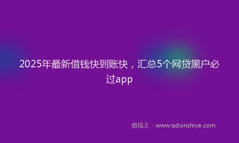 2025年最新借钱快到账快，汇总5个网贷黑户必过app