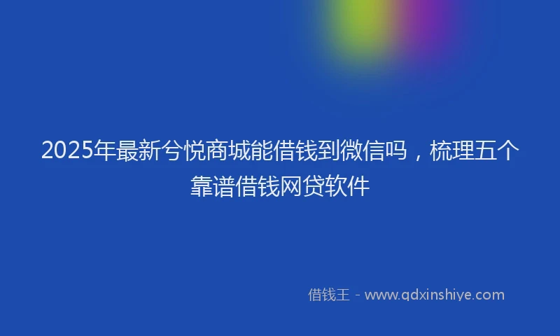 2025年最新兮悦商城能借钱到微信吗，梳理五个靠谱借钱网贷软件
