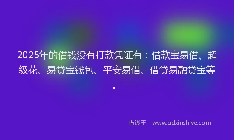 2025年的借钱没有打款凭证有：借款宝易借、超级花、易贷宝钱包、平安易借、借贷易融贷宝等。