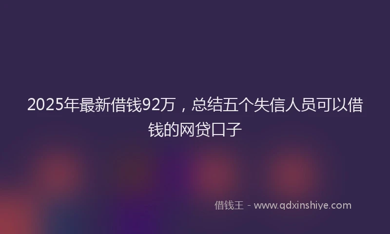 2025年最新借钱92万，总结五个失信人员可以借钱的网贷口子