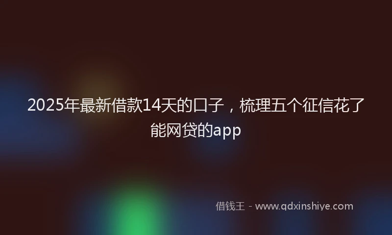 2025年最新借款14天的口子，梳理五个征信花了能网贷的app