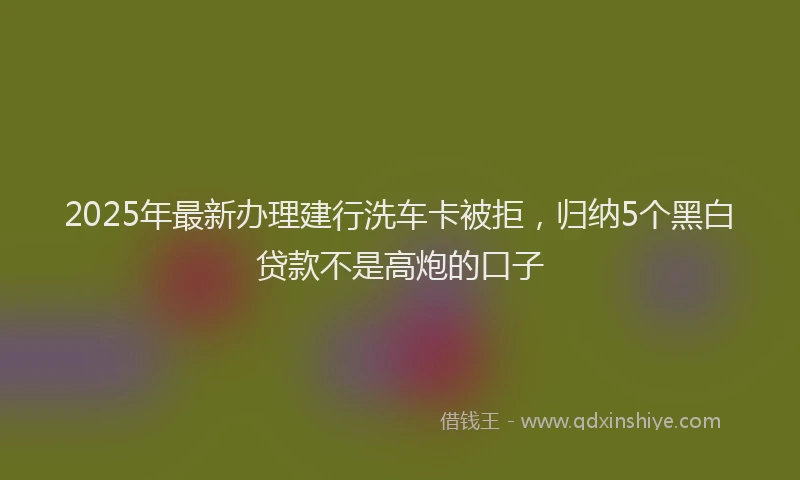 2025年最新办理建行洗车卡被拒，归纳5个黑白贷款不是高炮的口子