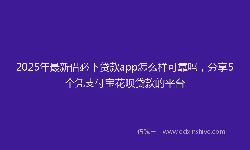 2025年最新借必下贷款app怎么样可靠吗，分享5个凭支付宝花呗贷款的平台