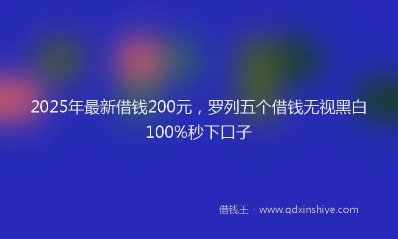 2025年最新借钱200元，罗列五个借钱无视黑白100%秒下口子