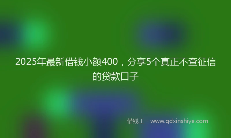 2025年最新借钱小额400，分享5个真正不查征信的贷款口子