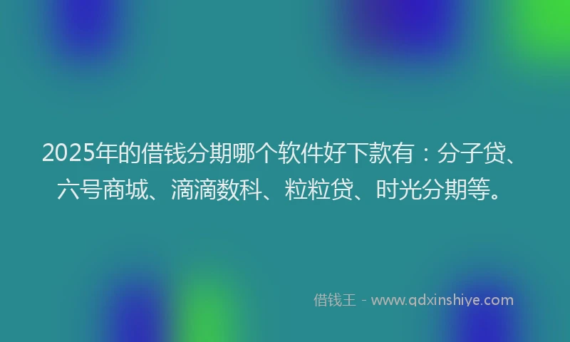 2025年的借钱分期哪个软件好下款有：分子贷、六号商城、滴滴数科、粒粒贷、时光分期等。