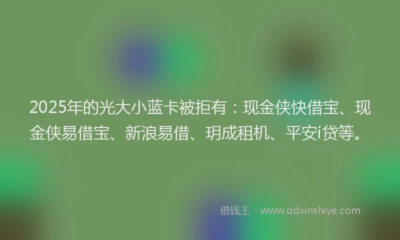 2025年的光大小蓝卡被拒有：现金侠快借宝、现金侠易借宝、新浪易借、玥成租机、平安i贷等。