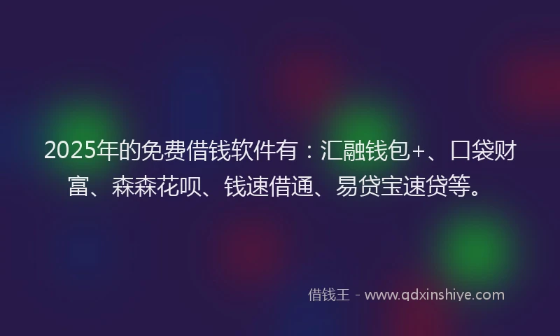 2025年的免费借钱软件有：汇融钱包+、口袋财富、森森花呗、钱速借通、易贷宝速贷等。