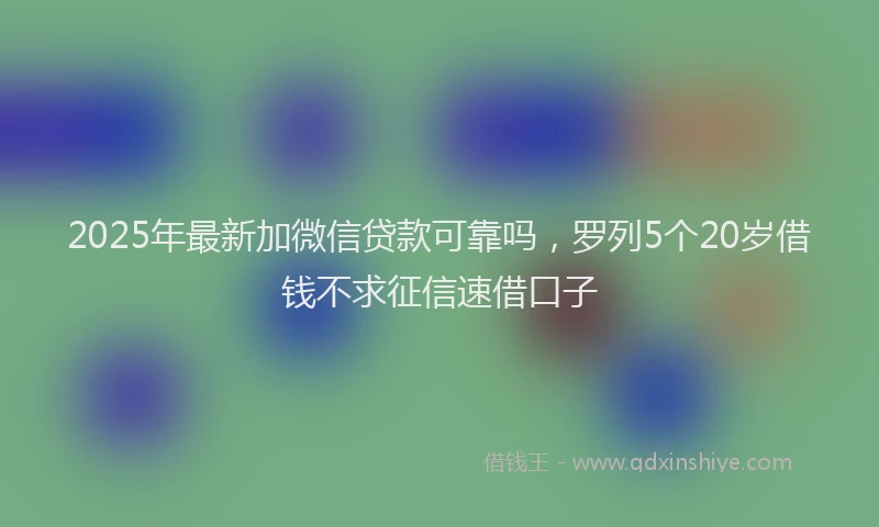 2025年最新加微信贷款可靠吗，罗列5个20岁借钱不求征信速借口子