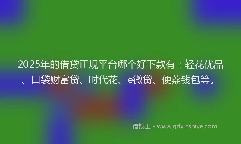2025年的借贷正规平台哪个好下款有：轻花优品、口袋财富贷、时代花、e微贷、便荔钱包等。