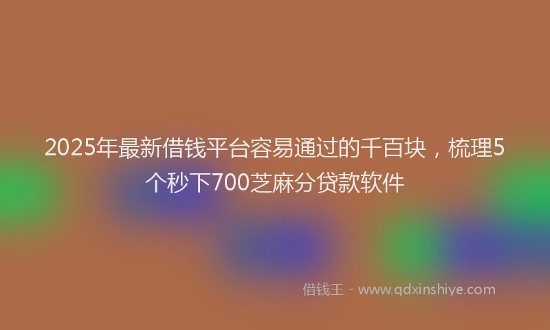 2025年最新借钱平台容易通过的千百块，梳理5个秒下700芝麻分贷款软件
