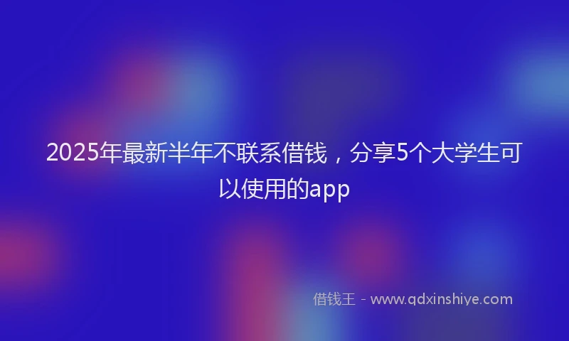 2025年最新半年不联系借钱，分享5个大学生可以使用的app