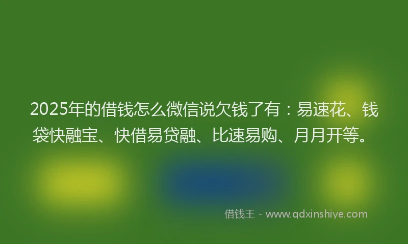 2025年的借钱怎么微信说欠钱了有：易速花、钱袋快融宝、快借易贷融、比速易购、月月开等。